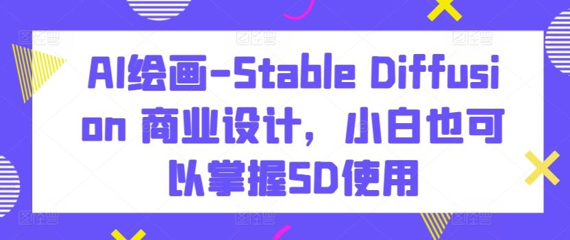 AI绘画-Stable Diffusion 商业设计，小白也可以掌握SD使用-韬哥副业项目资源网