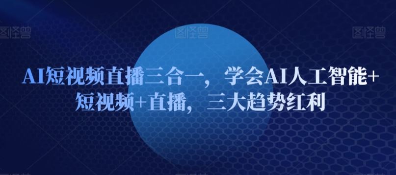 AI短视频直播三合一，学会AI人工智能+短视频+直播，三大趋势红利-韬哥副业项目资源网