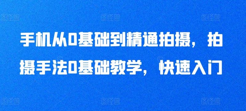 手机从0基础到精通拍摄，拍摄手法0基础教学，快速入门-韬哥副业项目资源网