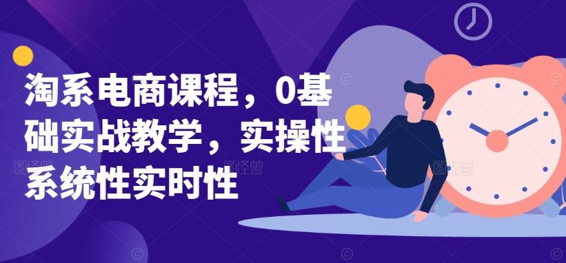 淘系电商课程，0基础实战教学，实操性系统性实时性-韬哥副业项目资源网