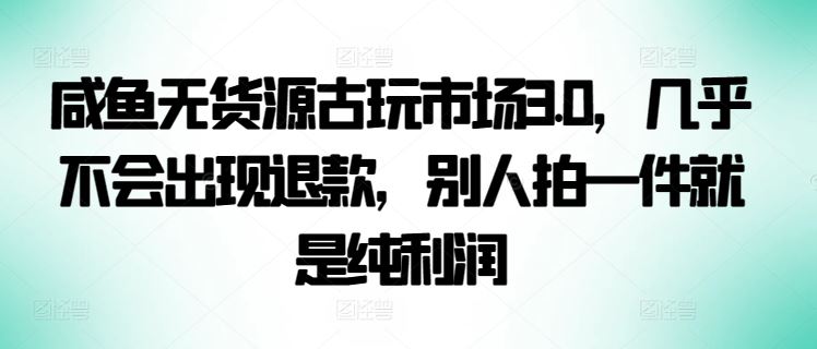 咸鱼无货源古玩市场3.0，几乎不会出现退款，别人拍一件就是纯利润【揭秘】-韬哥副业项目资源网