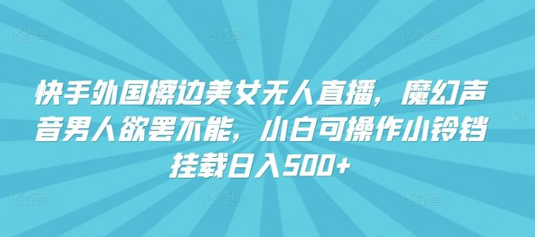 快手外国擦边美女无人直播，魔幻声音男人欲罢不能，小白可操作小铃铛挂载日入500+【揭秘】-韬哥副业项目资源网