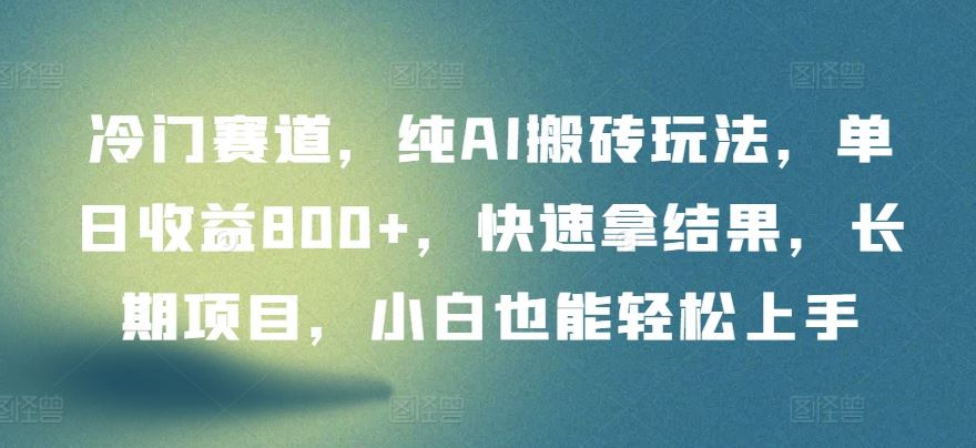 冷门赛道，纯AI搬砖玩法，单日收益800+，快速拿结果，长期项目，小白也能轻松上手【揭秘】-韬哥副业项目资源网