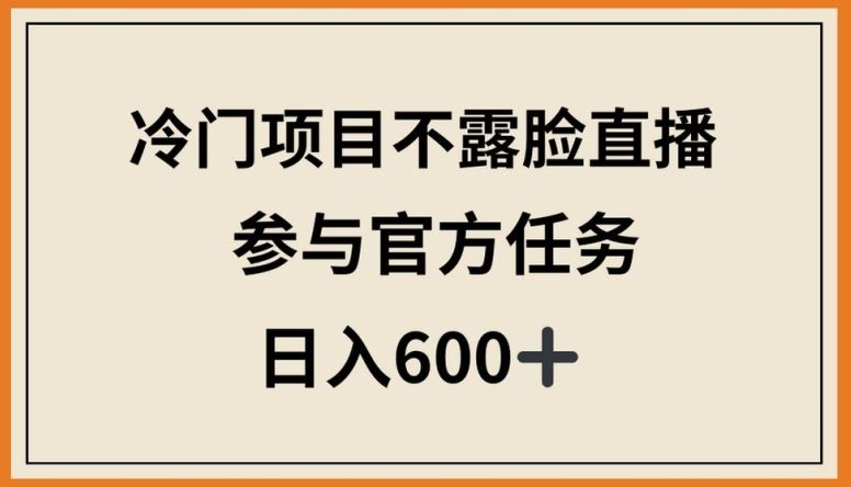 冷门项目不露脸直播，参与官方任务，日入600+【揭秘】-韬哥副业项目资源网