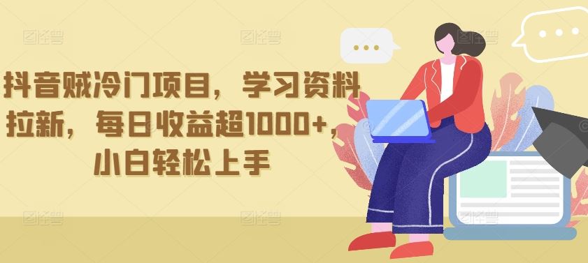 抖音贼冷门项目，学习资料拉新，每日收益超1000+，小白轻松上手【揭秘】-韬哥副业项目资源网