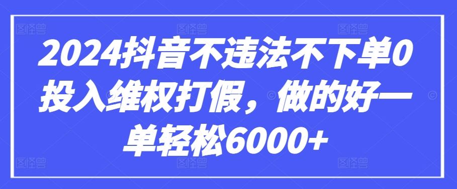 2024抖音不违法不下单0投入维权打假，做的好一单轻松6000+【仅揭秘】-韬哥副业项目资源网