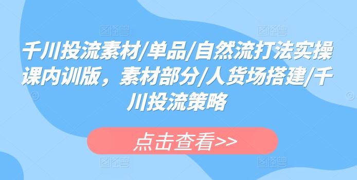 千川投流素材/单品/自然流打法实操课内训版，素材部分/人货场搭建/千川投流策略-韬哥副业项目资源网