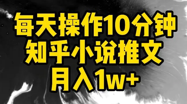 每天操作10分钟，知乎小说推文月入1w+【揭秘】-韬哥副业项目资源网