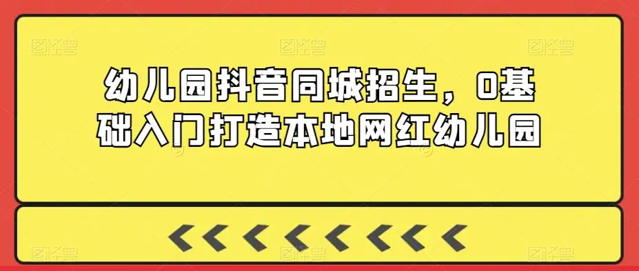 幼儿园抖音同城招生，0基础入门打造本地网红幼儿园-韬哥副业项目资源网