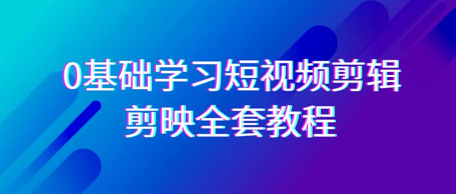 0基础系统学习短视频剪辑，剪映全套33节教程，全面覆盖剪辑功能-韬哥副业项目资源网