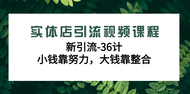 实体店引流视频课程，新引流-36计，小钱靠努力，大钱靠整合（48节课）-韬哥副业项目资源网