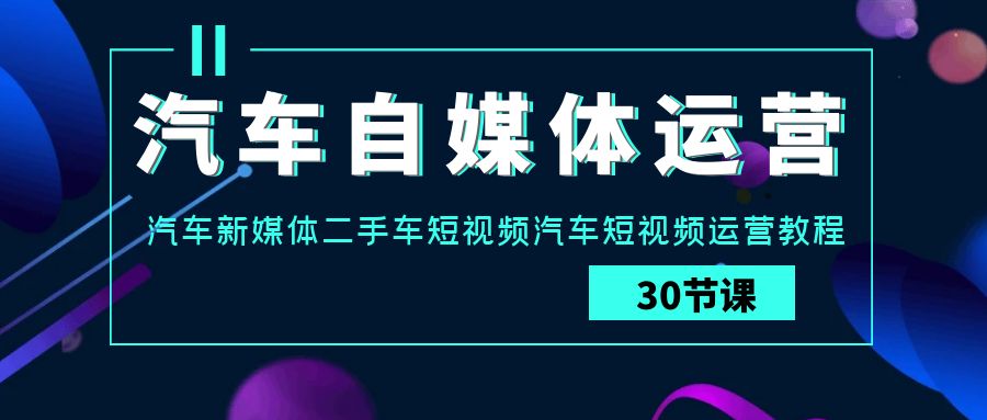 汽车自媒体运营实战课：汽车新媒体二手车短视频汽车短视频运营教程-韬哥副业项目资源网