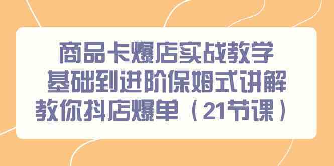 商品卡爆店实战教学，基础到进阶保姆式讲解教你抖店爆单（21节课）-韬哥副业项目资源网