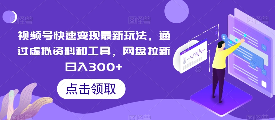 视频号快速变现最新玩法，通过虚拟资料和工具，网盘拉新日入300+【揭秘】-韬哥副业项目资源网