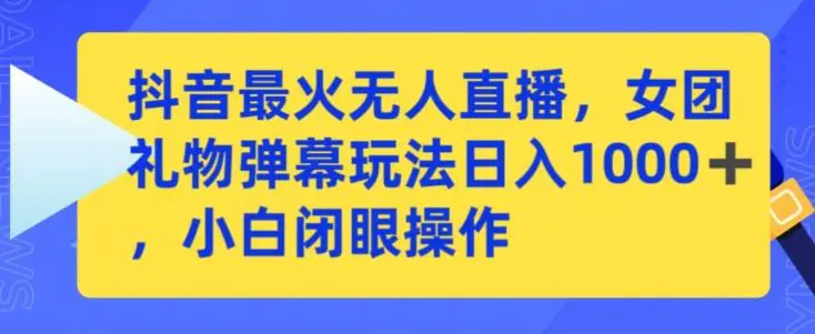 抖音最火无人直播，女团礼物弹幕玩法，日赚一千＋，小白闭眼操作【揭秘】-韬哥副业项目资源网