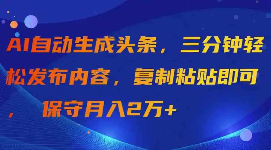 （9811期）AI自动生成头条，三分钟轻松发布内容，复制粘贴即可， 保守月入2万+-韬哥副业项目资源网