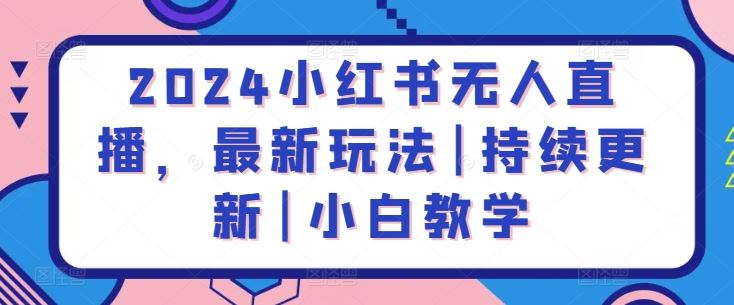 2024小红书无人直播，最新玩法|持续更新|小白教学-韬哥副业项目资源网