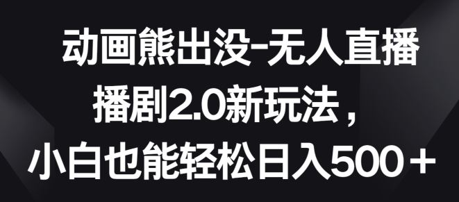 动画熊出没-无人直播播剧2.0新玩法，小白也能轻松日入500+【揭秘】-韬哥副业项目资源网