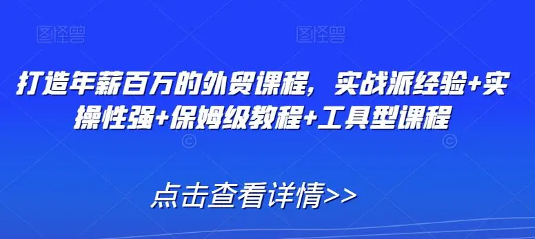 打造年薪百万的外贸课程，实战派经验+实操性强+保姆级教程+工具型课程-韬哥副业项目资源网