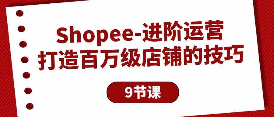 （10083期）Shopee-进阶运营：打造百万级店铺的技巧（9节课）-韬哥副业项目资源网