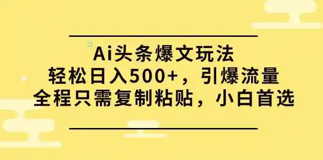 （9853期）Ai头条爆文玩法，轻松日入500+，引爆流量全程只需复制粘贴，小白首选-韬哥副业项目资源网