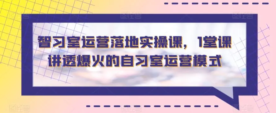 智习室运营落地实操课，1堂课讲透爆火的自习室运营模式-韬哥副业项目资源网