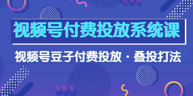 （10111期）视频号付费投放系统课，视频号豆子付费投放·叠投打法（高清视频课）-韬哥副业项目资源网