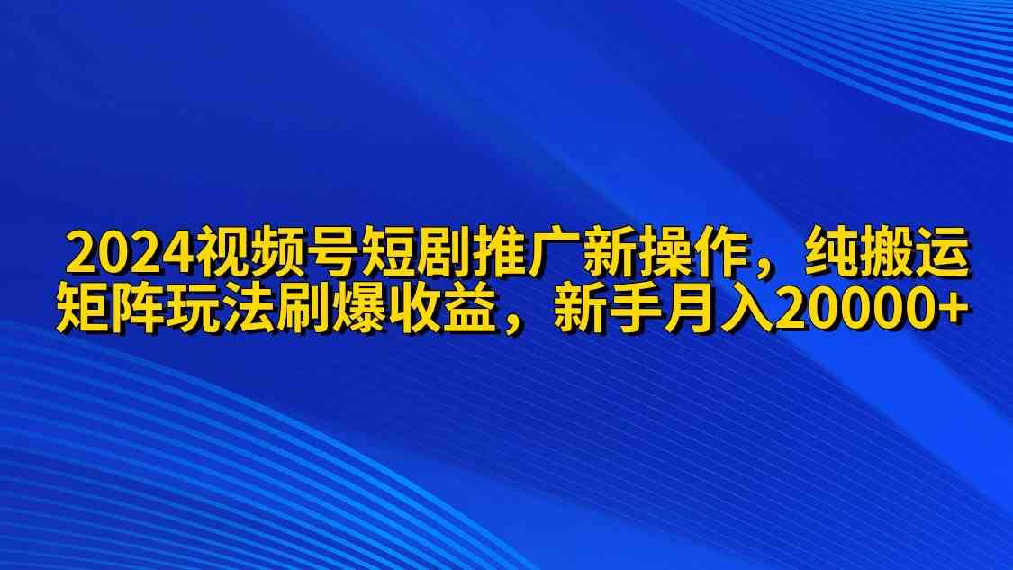 （9916期）2024视频号短剧推广新操作 纯搬运+矩阵连爆打法刷爆流量分成 小白月入20000-韬哥副业项目资源网