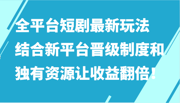 全平台短剧最新玩法，结合新平台晋级制度和独有资源让收益翻倍！-韬哥副业项目资源网