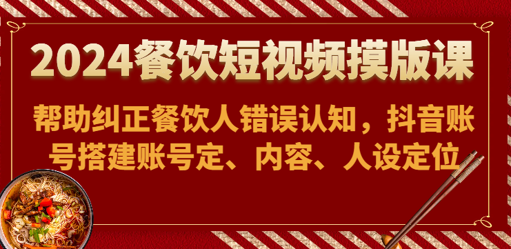 2024餐饮短视频摸版课-帮助纠正餐饮人错误认知，抖音账号搭建账号定、内容、人设定位-韬哥副业项目资源网