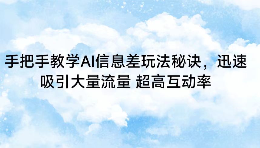 手把手教学AI信息差玩法秘诀，迅速吸引大量流量 超高互动率-韬哥副业项目资源网