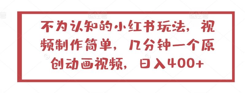 不为认知的小红书玩法，视频制作简单，几分钟一个原创动画视频，日入400+【揭秘】-韬哥副业项目资源网