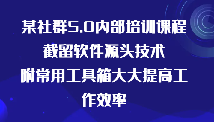 某社群5.0内部培训课程，截留软件源头技术，附常用工具箱大大提高工作效率-韬哥副业项目资源网