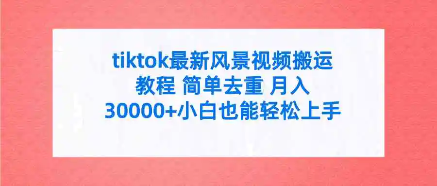 （9804期）tiktok最新风景视频搬运教程 简单去重 月入30000+附全套工具-韬哥副业项目资源网