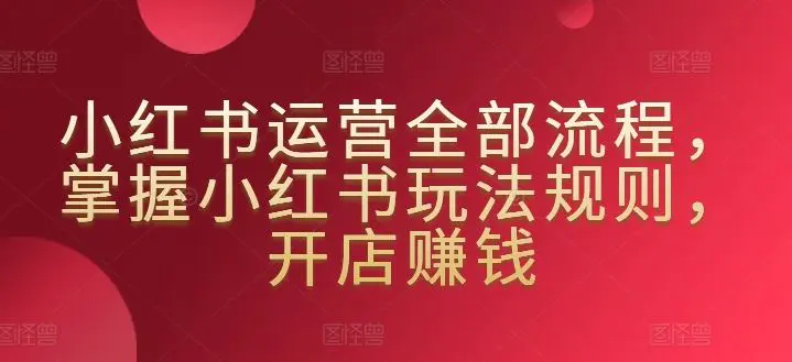 小红书运营全部流程，掌握小红书玩法规则，开店赚钱-韬哥副业项目资源网