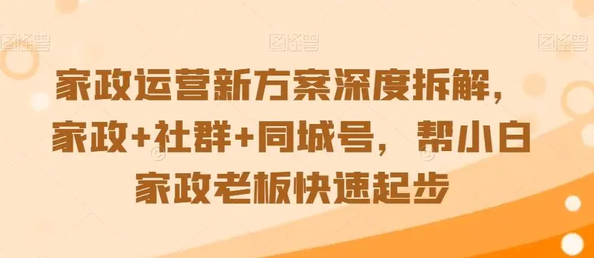 家政运营新方案深度拆解，家政+社群+同城号，帮小白家政老板快速起步-韬哥副业项目资源网