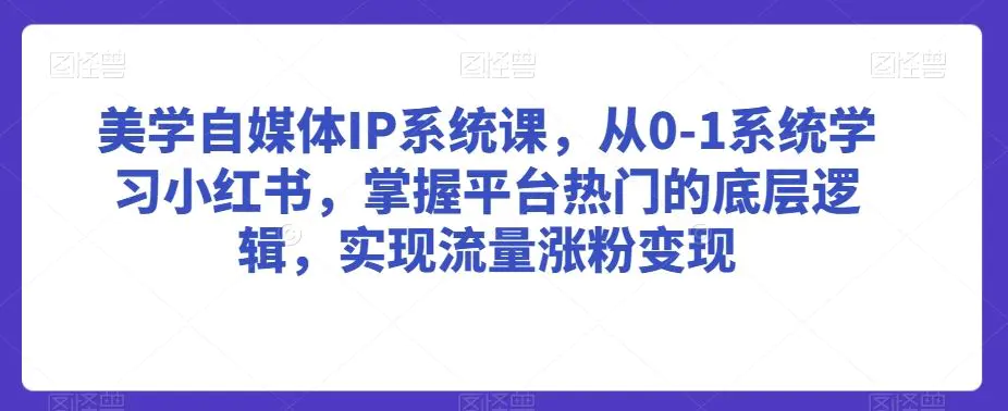 美学自媒体IP系统课，从0-1系统学习小红书，掌握平台热门的底层逻辑，实现流量涨粉变现-韬哥副业项目资源网