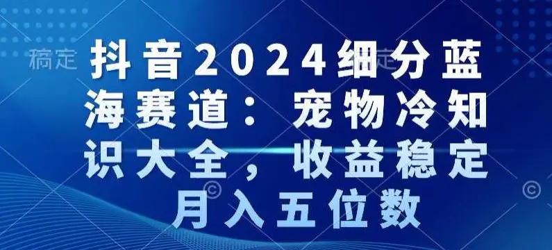 抖音2024细分蓝海赛道：宠物冷知识大全，收益稳定，月入五位数【揭秘】-韬哥副业项目资源网