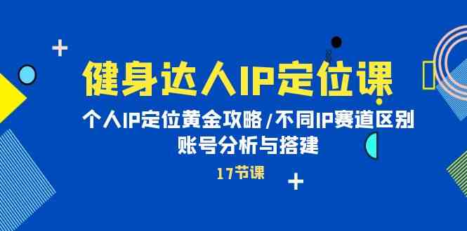 健身达人IP定位课：个人IP定位黄金攻略/不同IP赛道区别/账号分析与搭建-韬哥副业项目资源网