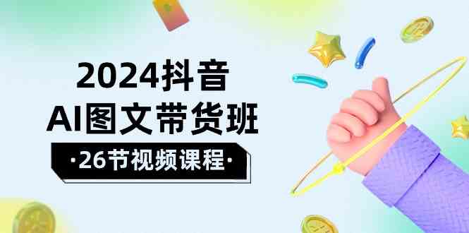 （10188期）2024抖音AI图文带货班：在这个赛道上  乘风破浪 拿到好效果（26节课）-韬哥副业项目资源网