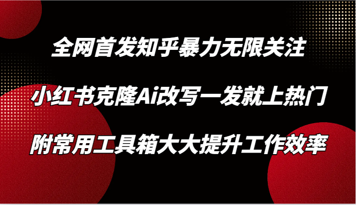 知乎暴力无限关注，小红书克隆Ai改写一发就上热门，附常用工具箱大大提升工作效率-韬哥副业项目资源网