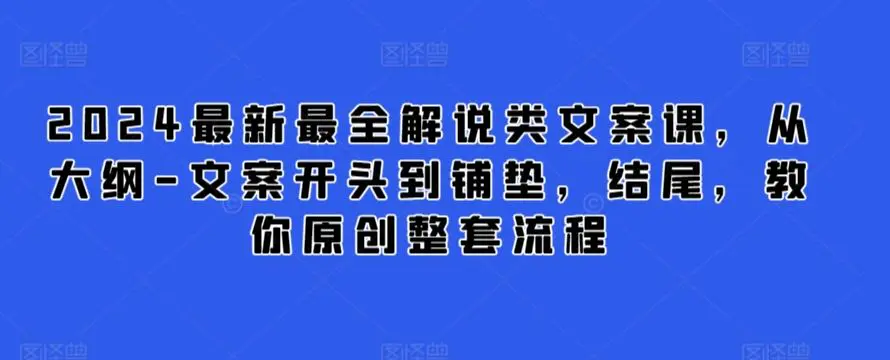 2024最新最全解说类文案课，从大纲-文案开头到铺垫，结尾，教你原创整套流程-韬哥副业项目资源网