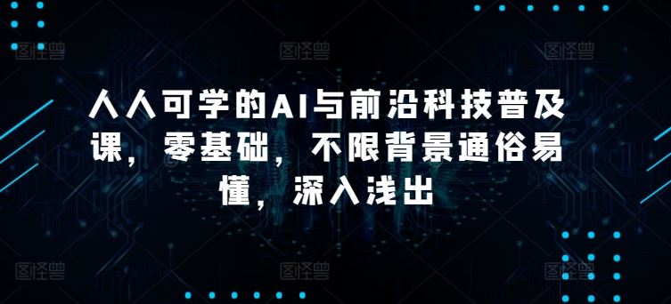 人人可学的AI与前沿科技普及课，零基础，不限背景通俗易懂，深入浅出-韬哥副业项目资源网