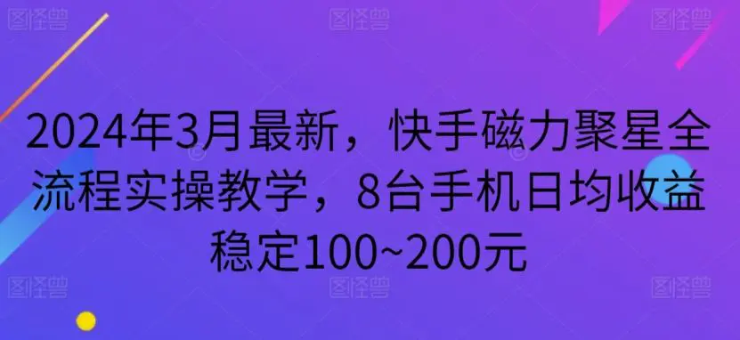 2024年3月最新，快手磁力聚星全流程实操教学，8台手机日均收益稳定100~200元【揭秘】-韬哥副业项目资源网