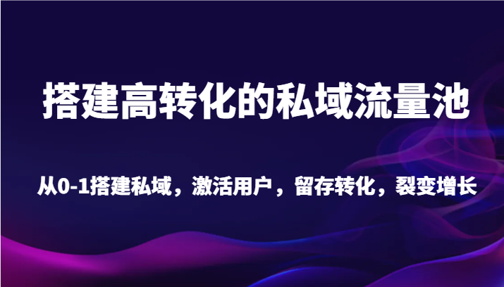 搭建高转化的私域流量池 从0-1搭建私域，激活用户，留存转化，裂变增长（20节课）-韬哥副业项目资源网