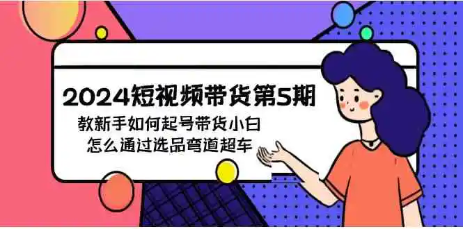 （9844期）2024短视频带货第5期，教新手如何起号，带货小白怎么通过选品弯道超车-韬哥副业项目资源网