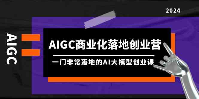 AIGC商业化落地创业营，一门非常落地的AI大模型创业课（61节课+资料）-韬哥副业项目资源网