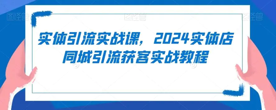 实体引流实战课，2024实体店同城引流获客实战教程-韬哥副业项目资源网