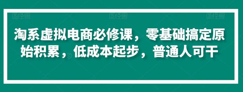 淘系虚拟电商必修课，零基础搞定原始积累，低成本起步，普通人可干-韬哥副业项目资源网