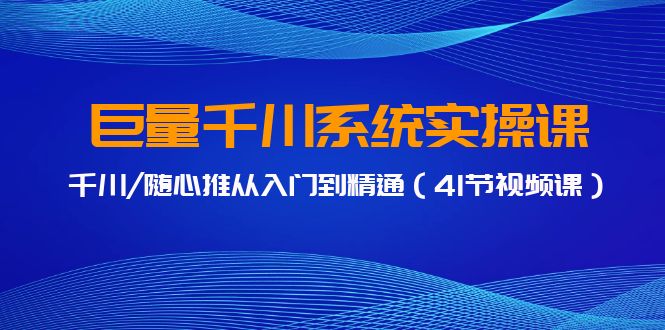 巨量千川系统实操课，千川/随心推从入门到精通（41节视频课）-韬哥副业项目资源网